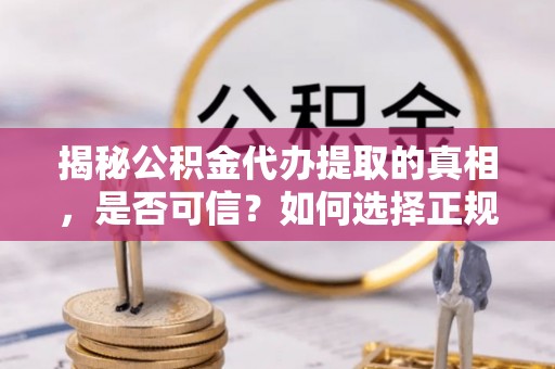 蒙阴揭秘公积金代办提取的真相，是否可信？如何选择正规服务？