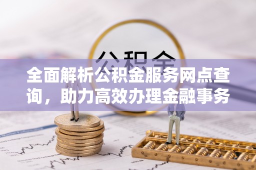 蒙阴全面解析公积金服务网点查询，助力高效办理金融事务