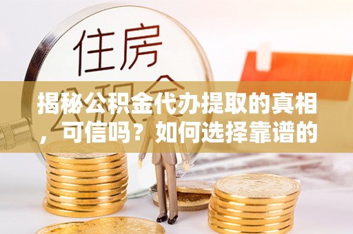 蒙阴揭秘公积金代办提取的真相，可信吗？如何选择靠谱的服务商？