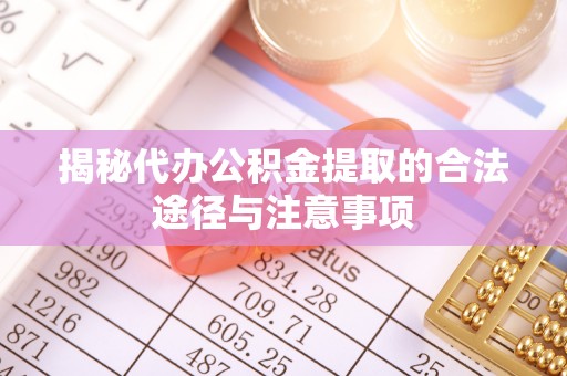 蒙阴揭秘代办公积金提取的合法途径与注意事项