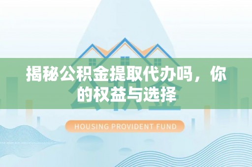 蒙阴揭秘公积金提取代办吗，你的权益与选择