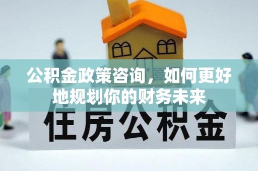 蒙阴公积金政策咨询，如何更好地规划你的财务未来