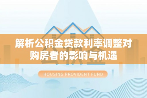 蒙阴解析公积金贷款利率调整对购房者的影响与机遇