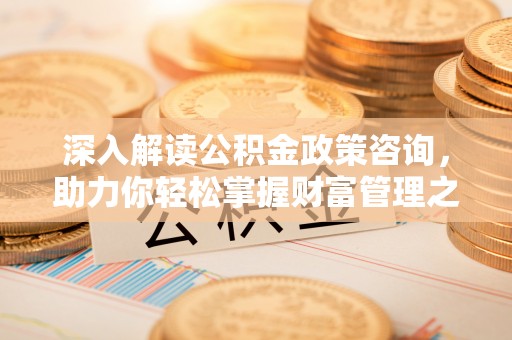 蒙阴深入解读公积金政策咨询，助力你轻松掌握财富管理之道