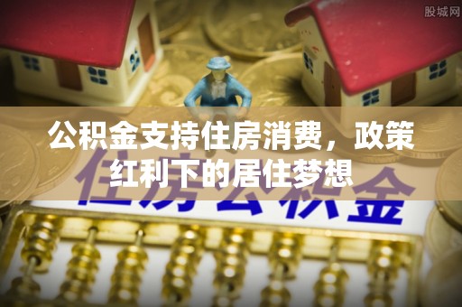 蒙阴公积金支持住房消费，政策红利下的居住梦想
