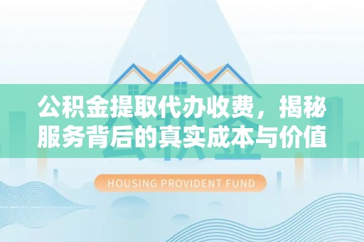 蒙阴公积金提取代办收费，揭秘服务背后的真实成本与价值