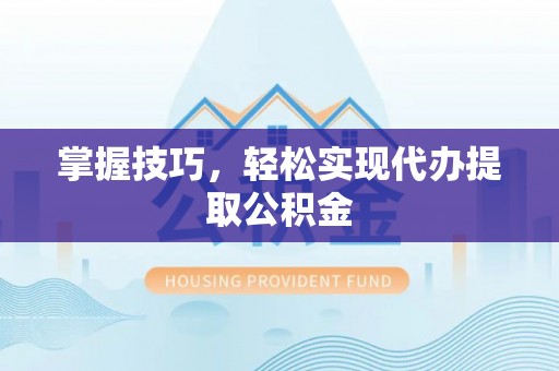 蒙阴掌握技巧，轻松实现代办提取公积金