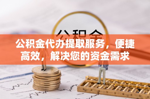 蒙阴公积金代办提取服务，便捷高效，解决您的资金需求