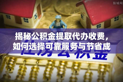 蒙阴揭秘公积金提取代办收费，如何选择可靠服务与节省成本？