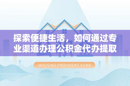 蒙阴探索便捷生活，如何通过专业渠道办理公积金代办提取业务