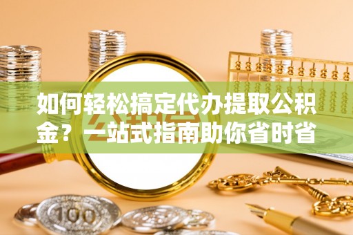 蒙阴如何轻松搞定代办提取公积金？一站式指南助你省时省心