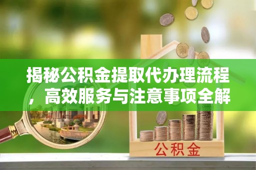 蒙阴揭秘公积金提取代办理流程，高效服务与注意事项全解析