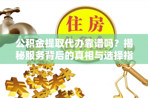 蒙阴公积金提取代办靠谱吗？揭秘服务背后的真相与选择指南