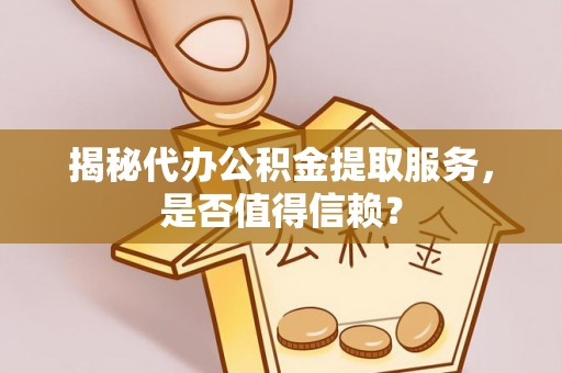 蒙阴揭秘代办公积金提取服务，是否值得信赖？
