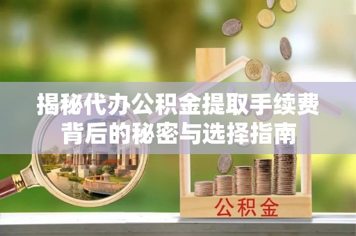 蒙阴揭秘代办公积金提取手续费背后的秘密与选择指南