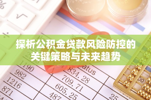 蒙阴探析公积金贷款风险防控的关键策略与未来趋势