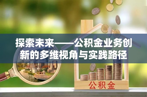 蒙阴探索未来——公积金业务创新的多维视角与实践路径