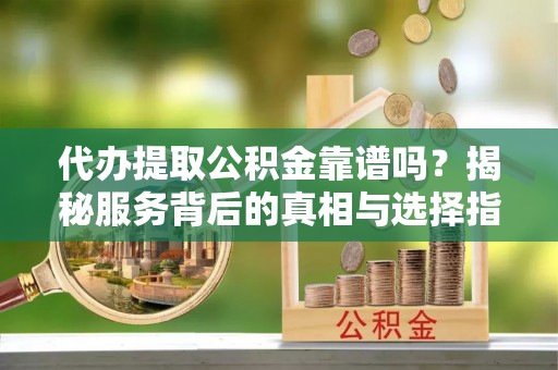 蒙阴代办提取公积金靠谱吗？揭秘服务背后的真相与选择指南