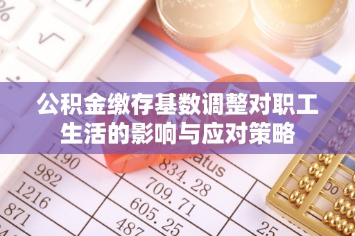 蒙阴公积金缴存基数调整对职工生活的影响与应对策略