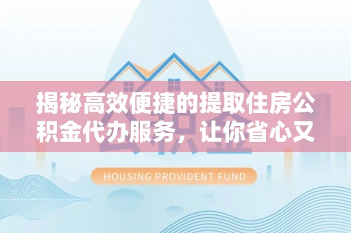 蒙阴揭秘高效便捷的提取住房公积金代办服务，让你省心又省力