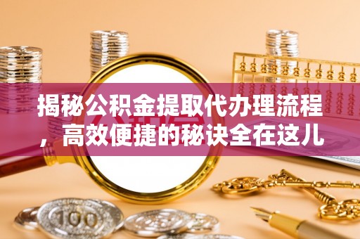 蒙阴揭秘公积金提取代办理流程，高效便捷的秘诀全在这儿