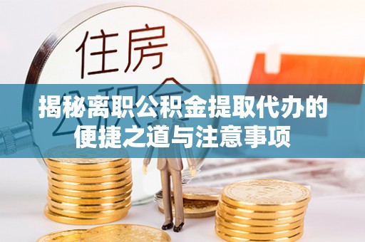 蒙阴揭秘离职公积金提取代办的便捷之道与注意事项