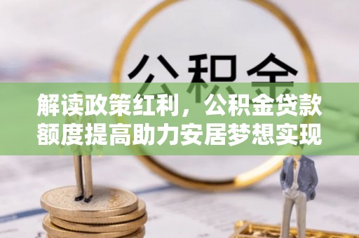 蒙阴解读政策红利，公积金贷款额度提高助力安居梦想实现