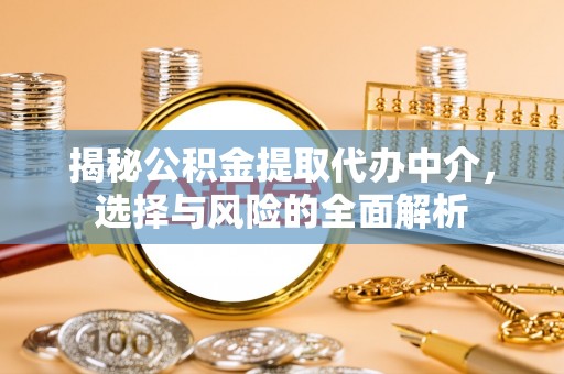 蒙阴揭秘公积金提取代办中介，选择与风险的全面解析