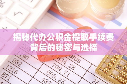蒙阴揭秘代办公积金提取手续费背后的秘密与选择