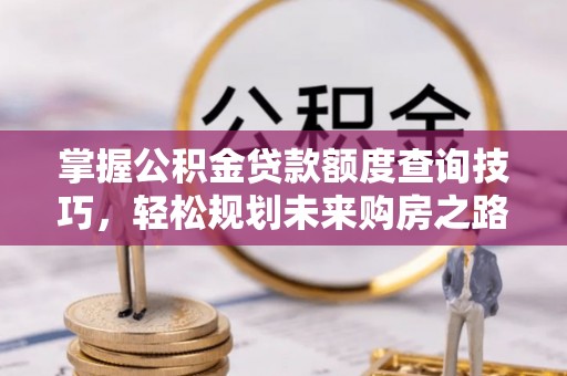 蒙阴掌握公积金贷款额度查询技巧，轻松规划未来购房之路