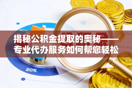 蒙阴揭秘公积金提取的奥秘——专业代办服务如何帮您轻松搞定