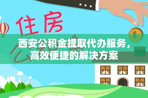 蒙阴西安公积金提取代办服务，高效便捷的解决方案