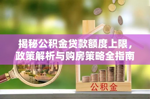 蒙阴揭秘公积金贷款额度上限，政策解析与购房策略全指南
