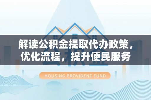 蒙阴解读公积金提取代办政策，优化流程，提升便民服务