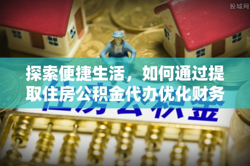 蒙阴探索便捷生活，如何通过提取住房公积金代办优化财务规划