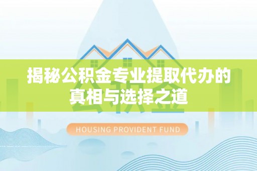 蒙阴揭秘公积金专业提取代办的真相与选择之道