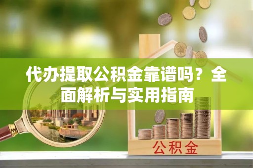 蒙阴代办提取公积金靠谱吗？全面解析与实用指南