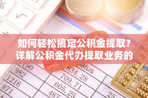 蒙阴如何轻松搞定公积金提取？详解公积金代办提取业务的便捷之道