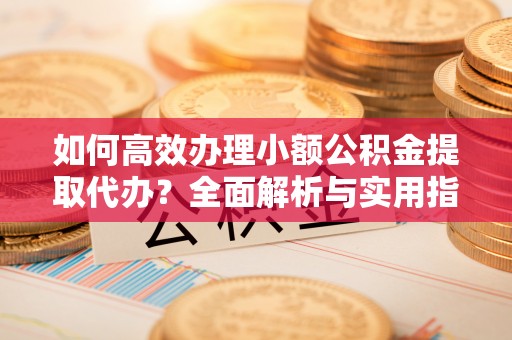 蒙阴如何高效办理小额公积金提取代办？全面解析与实用指南