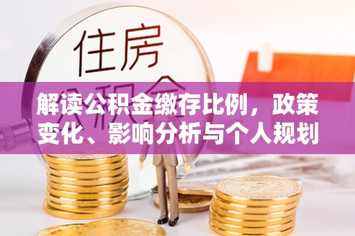 蒙阴解读公积金缴存比例，政策变化、影响分析与个人规划