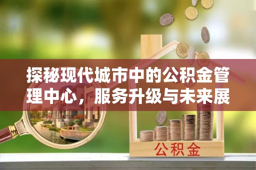 蒙阴探秘现代城市中的公积金管理中心，服务升级与未来展望