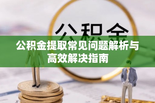 蒙阴公积金提取常见问题解析与高效解决指南