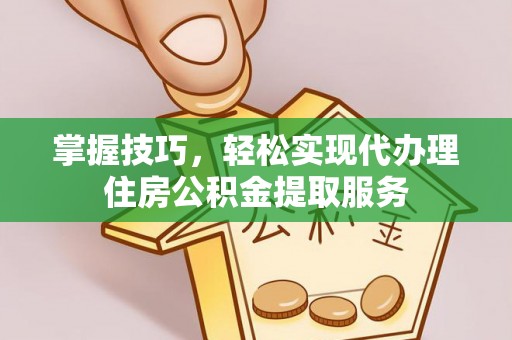 蒙阴掌握技巧，轻松实现代办理住房公积金提取服务