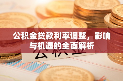 蒙阴公积金贷款利率调整，影响与机遇的全面解析