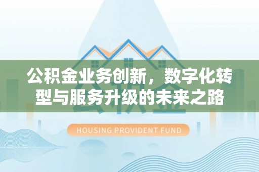 蒙阴公积金业务创新，数字化转型与服务升级的未来之路