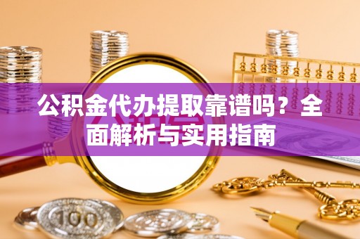蒙阴公积金代办提取靠谱吗？全面解析与实用指南