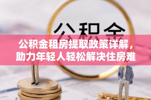 蒙阴公积金租房提取政策详解，助力年轻人轻松解决住房难题