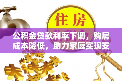 蒙阴公积金贷款利率下调，购房成本降低，助力家庭实现安居梦