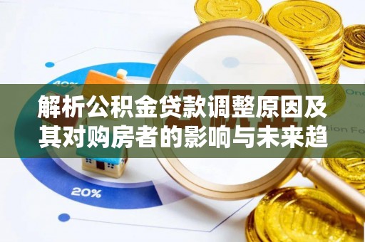 蒙阴解析公积金贷款调整原因及其对购房者的影响与未来趋势