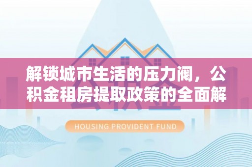 蒙阴解锁城市生活的压力阀，公积金租房提取政策的全面解析与实践指南